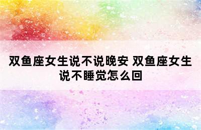 双鱼座女生说不说晚安 双鱼座女生说不睡觉怎么回